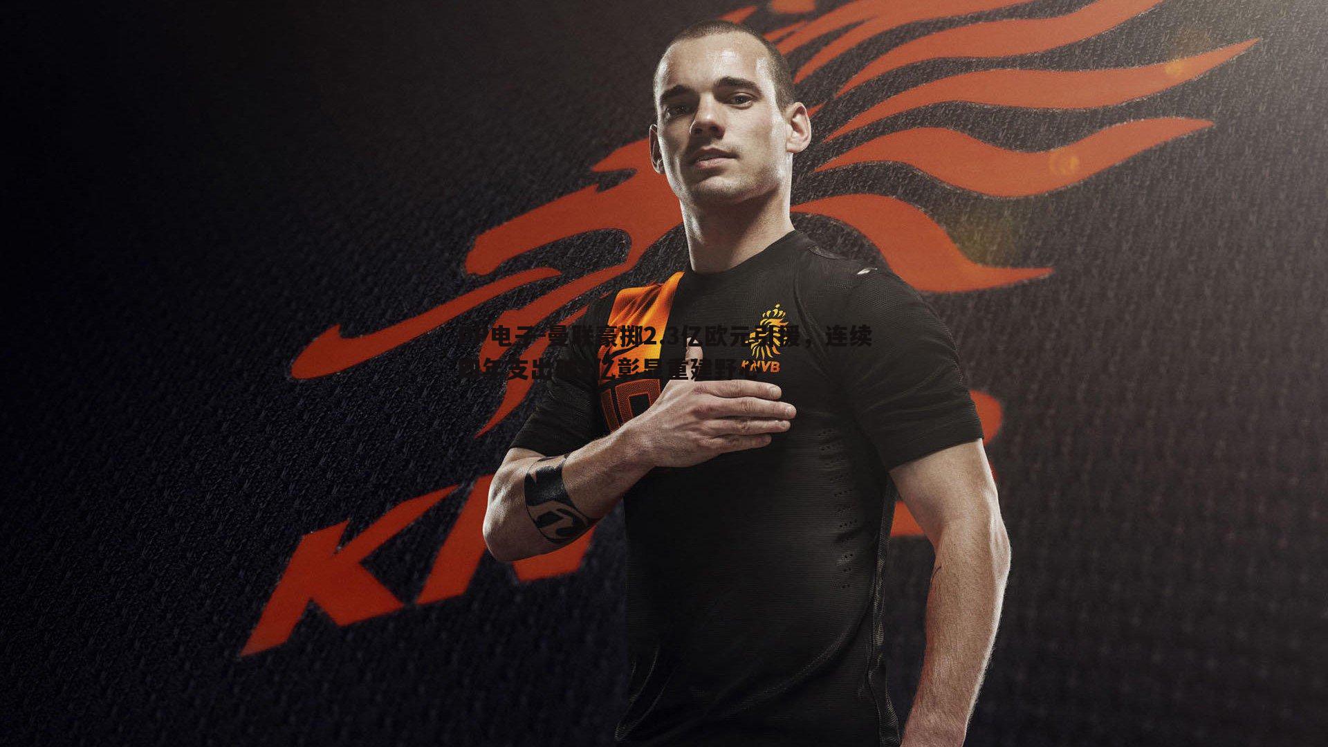 曼联豪掷2.3亿欧元引援,连续四年支出破2亿彰显重建野心